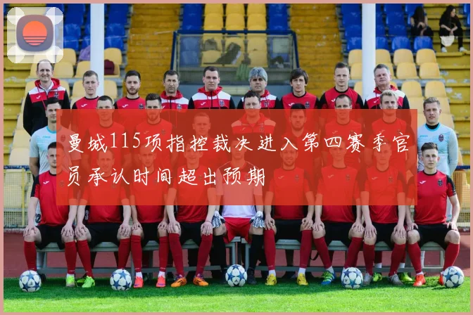 曼城115项指控裁决进入第四赛季官员承认时间超出预期