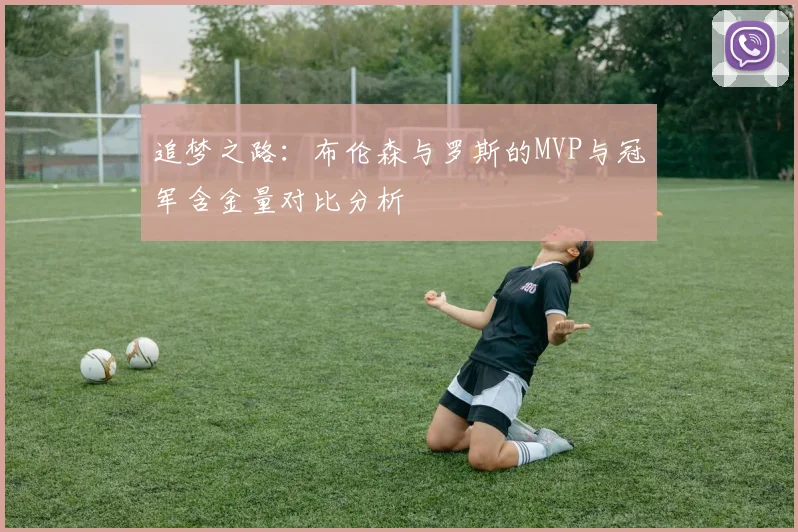 追梦之路:布伦森与罗斯的MVP与冠军含金量对比分析