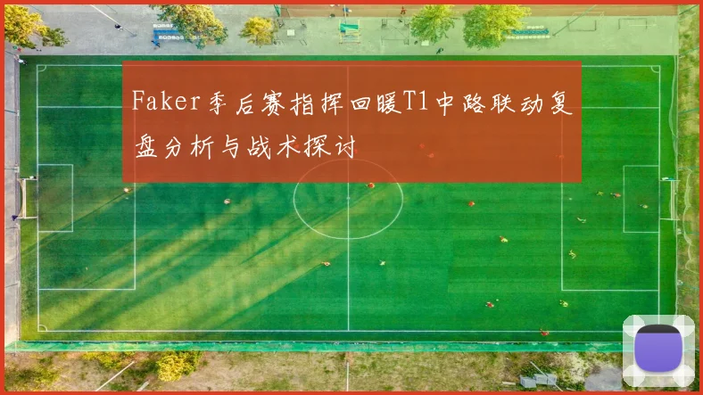 Faker季后赛指挥回暖T1中路联动复盘分析与战术探讨