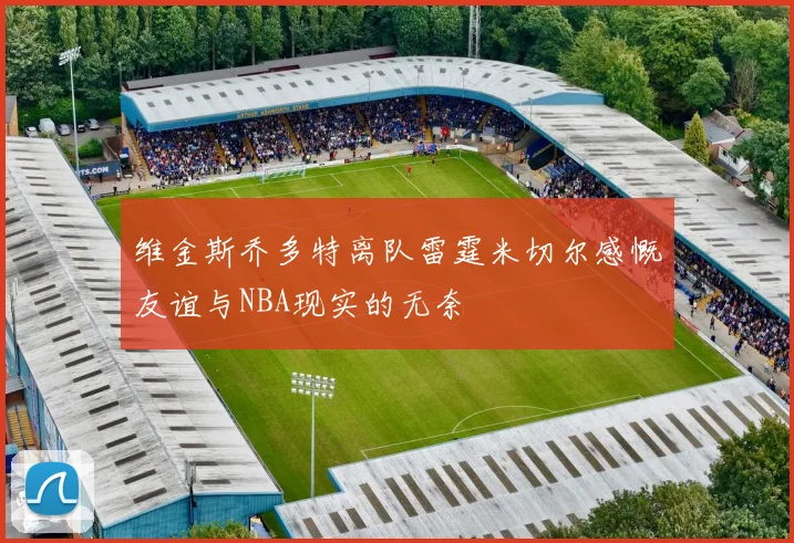维金斯乔多特离队雷霆米切尔感慨友谊与NBA现实的无奈