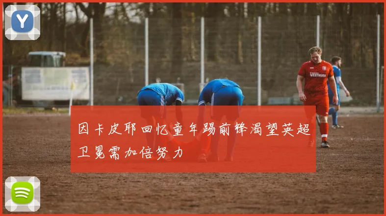 因卡皮耶回忆童年踢前锋渴望英超卫冕需加倍努力
