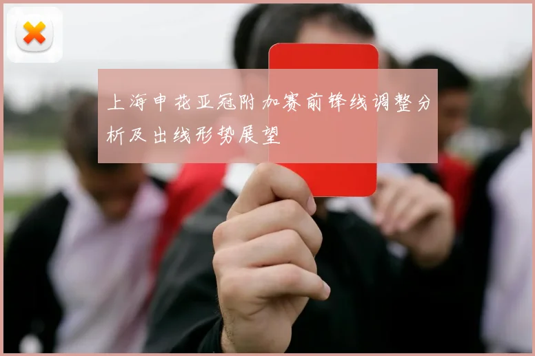 上海申花亚冠附加赛前锋线调整分析及出线形势展望