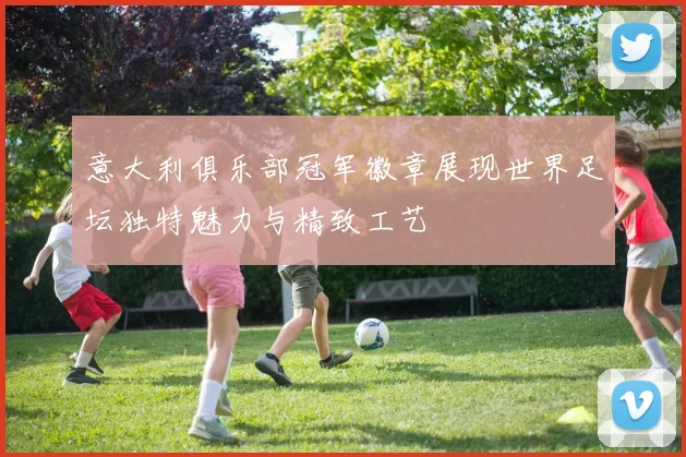 意大利俱乐部冠军徽章展现世界足坛独特魅力与精致工艺