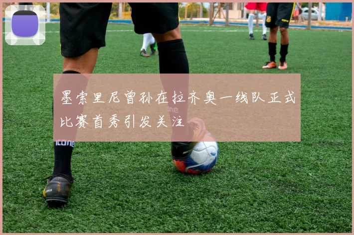 墨索里尼曾孙在拉齐奥一线队正式比赛首秀引发关注