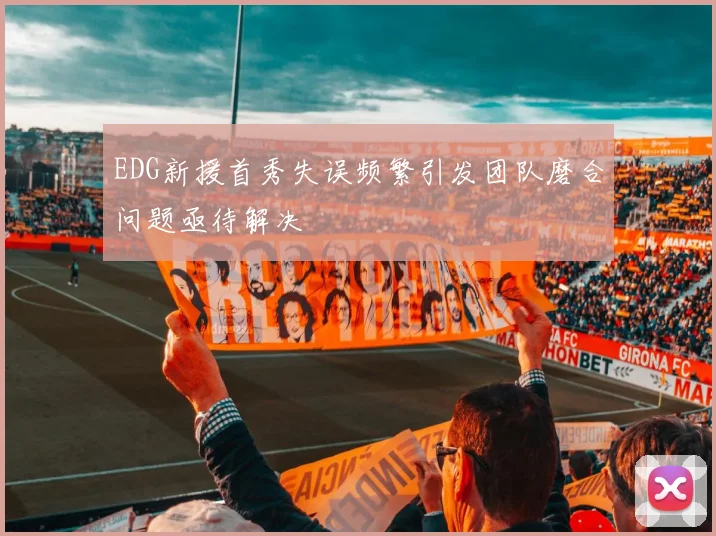 EDG新援首秀失误频繁引发团队磨合问题亟待解决