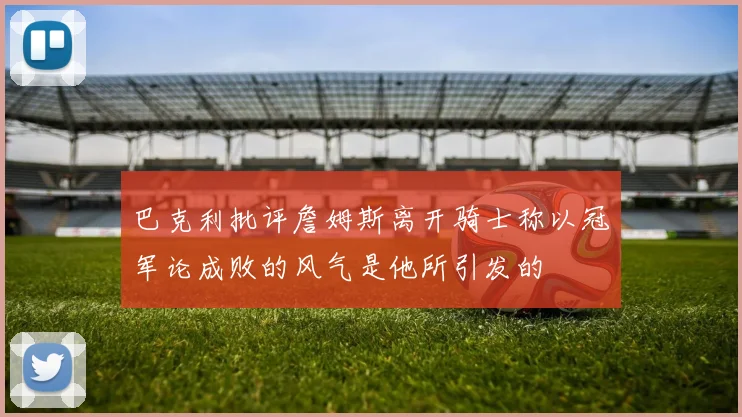 巴克利批评詹姆斯离开骑士称以冠军论成败的风气是他所引发的