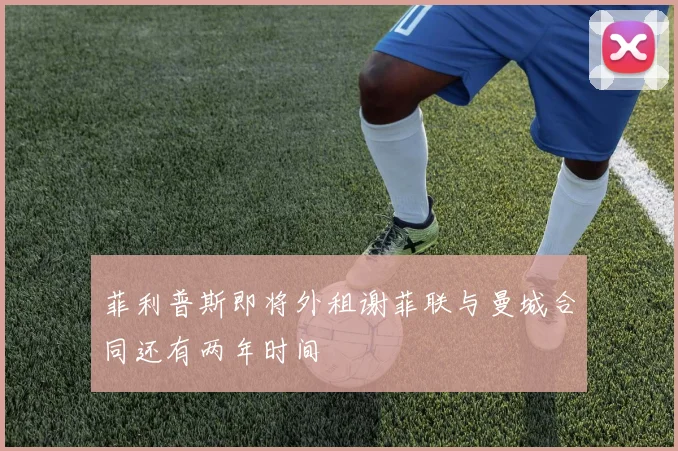 菲利普斯即将外租谢菲联与曼城合同还有两年时间