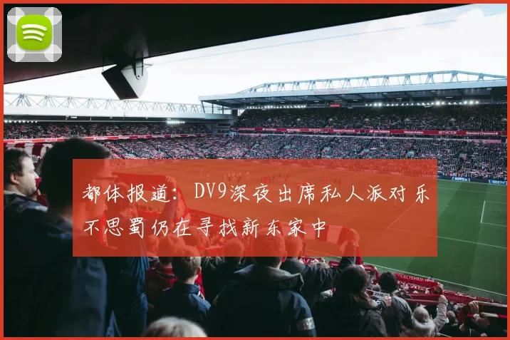 都体报道：DV9深夜出席私人派对乐不思蜀仍在寻找新东家中