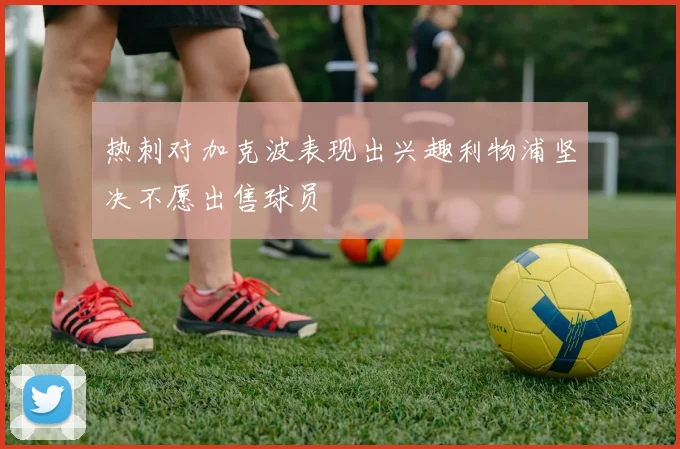 热刺对加克波表现出兴趣利物浦坚决不愿出售球员