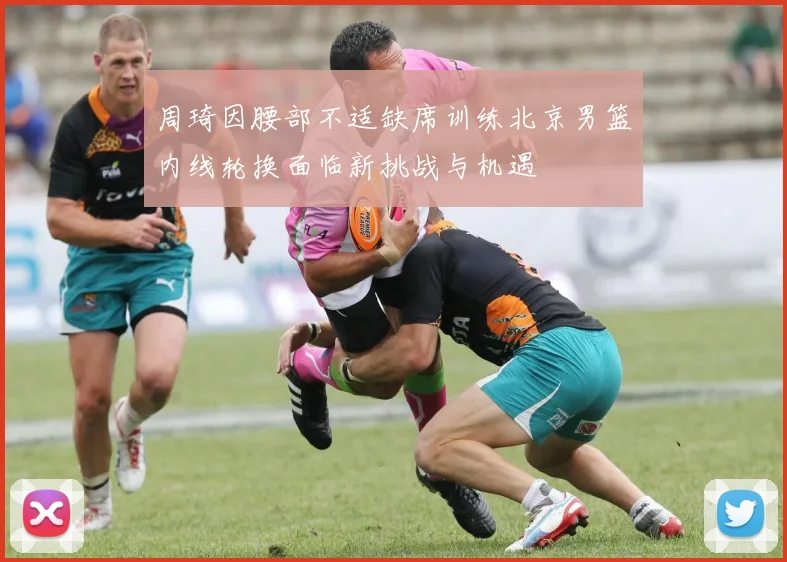 周琦因腰部不适缺席训练北京男篮内线轮换面临新挑战与机遇